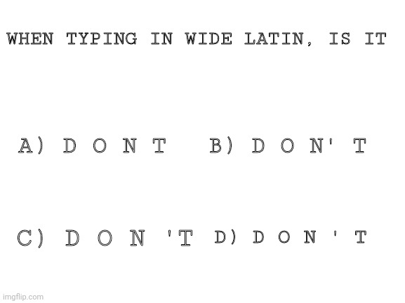 D O N'''T? | WHEN TYPING IN WIDE LATIN, IS IT; A) D O N T; B) D O N' T; C) D O N 'T; D) D O N ' T | made w/ Imgflip meme maker