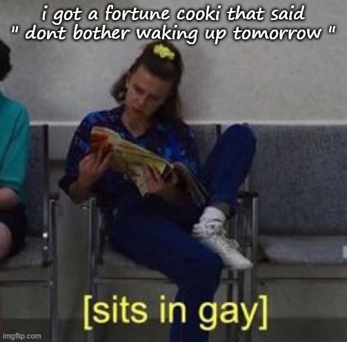 .-. | i got a fortune cooki that said " dont bother waking up tomorrow " | image tagged in sits in gay | made w/ Imgflip meme maker