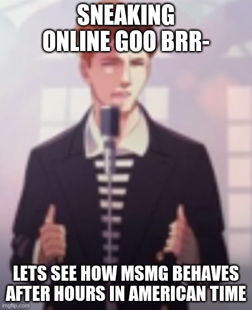 Whats poppin? | SNEAKING ONLINE GOO BRR-; LETS SEE HOW MSMG BEHAVES AFTER HOURS IN AMERICAN TIME | image tagged in anime rick astley | made w/ Imgflip meme maker