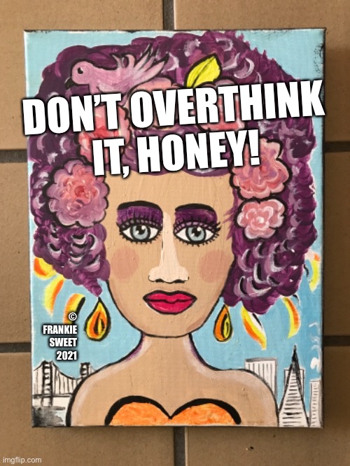 Don’t overthink it, honey |  DON’T OVERTHINK IT, HONEY! © FRANKIE SWEET 2021 | image tagged in overthink,girl,painting meme,think,honey | made w/ Imgflip meme maker