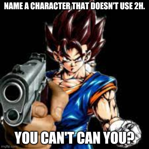 NAME ONE | NAME A CHARACTER THAT DOESN'T USE 2H. YOU CAN'T CAN YOU? | image tagged in dragon ball super | made w/ Imgflip meme maker
