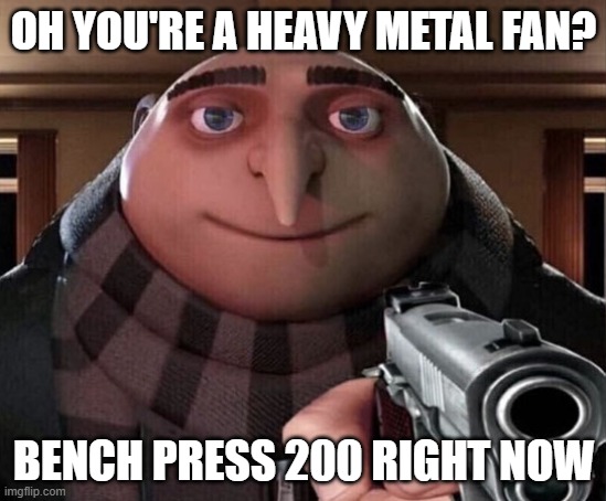 Gru Gun | OH YOU'RE A HEAVY METAL FAN? BENCH PRESS 200 RIGHT NOW | image tagged in gru gun | made w/ Imgflip meme maker