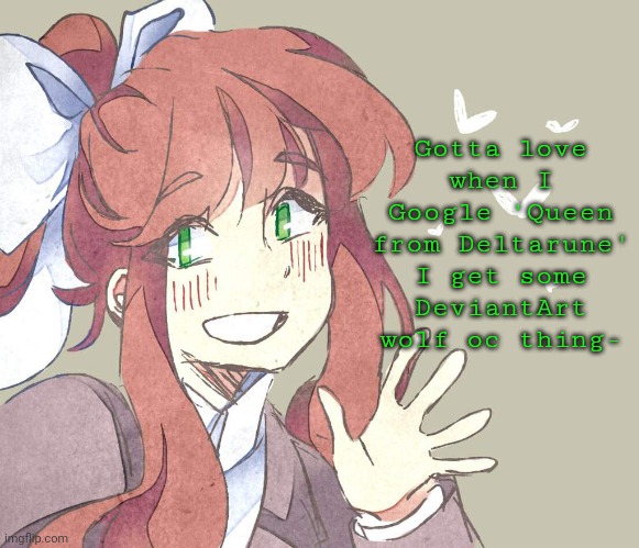 Monika. Monika. Monika. | Gotta love when I Google 'Queen from Deltarune' I get some DeviantArt wolf oc thing- | image tagged in monika monika monika | made w/ Imgflip meme maker