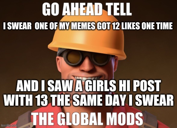 Darn Simps Its Just Sad. | I SWEAR  ONE OF MY MEMES GOT 12 LIKES ONE TIME; AND I SAW A GIRLS HI POST WITH 13 THE SAME DAY I SWEAR | image tagged in engineer | made w/ Imgflip meme maker