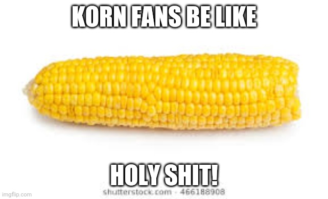 Corn on the cob  | KORN FANS BE LIKE HOLY SHIT! | image tagged in corn on the cob | made w/ Imgflip meme maker