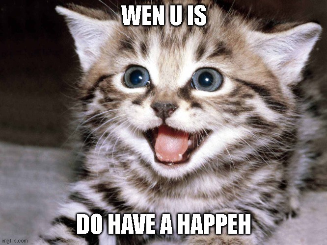 happeh | WEN U IS; DO HAVE A HAPPEH | image tagged in happy kitten | made w/ Imgflip meme maker
