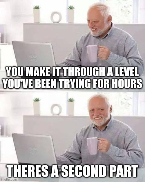 I feel like quitting after this. | YOU MAKE IT THROUGH A LEVEL YOU'VE BEEN TRYING FOR HOURS; THERES A SECOND PART | image tagged in memes,hide the pain harold | made w/ Imgflip meme maker
