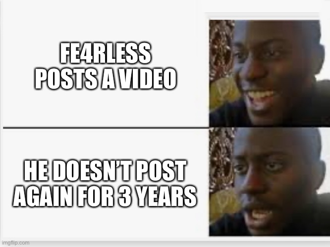 Fax | FE4RLESS POSTS A VIDEO; HE DOESN’T POST AGAIN FOR 3 YEARS | image tagged in happy then sad | made w/ Imgflip meme maker