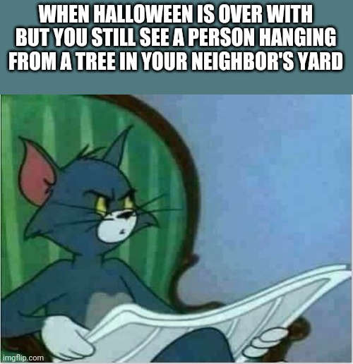 Interrupting Tom's Read | WHEN HALLOWEEN IS OVER WITH BUT YOU STILL SEE A PERSON HANGING FROM A TREE IN YOUR NEIGHBOR'S YARD | image tagged in interrupting tom's read | made w/ Imgflip meme maker