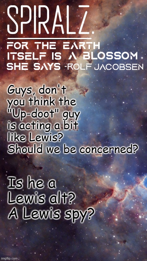 Guys, don't you think the "Up-doot" guy is acting a bit like Lewis? Should we be concerned? Is he a Lewis alt? A Lewis spy? | image tagged in spiralz space template | made w/ Imgflip meme maker