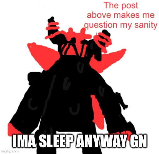 Funni man the post above makes me question my sanity | IMA SLEEP ANYWAY GN | image tagged in funni man the post above makes me question my sanity | made w/ Imgflip meme maker