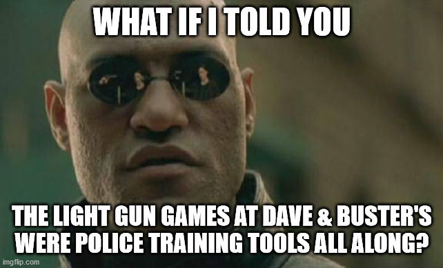 Serious arcade realization | WHAT IF I TOLD YOU; THE LIGHT GUN GAMES AT DAVE & BUSTER'S WERE POLICE TRAINING TOOLS ALL ALONG? | image tagged in memes,matrix morpheus,gaming,arcade,video games | made w/ Imgflip meme maker