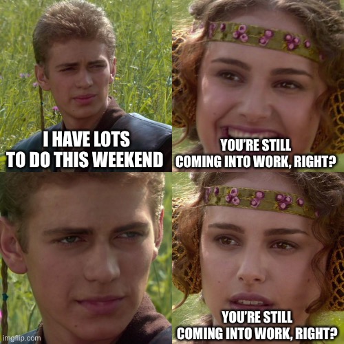 Anakin Padme 4 Panel | I HAVE LOTS TO DO THIS WEEKEND; YOU’RE STILL COMING INTO WORK, RIGHT? YOU’RE STILL COMING INTO WORK, RIGHT? | image tagged in anakin padme 4 panel | made w/ Imgflip meme maker