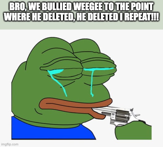 Pepe suicide | BRO, WE BULLIED WEEGEE TO THE POINT WHERE HE DELETED, HE DELETED I REPEAT!!! | image tagged in pepe suicide | made w/ Imgflip meme maker