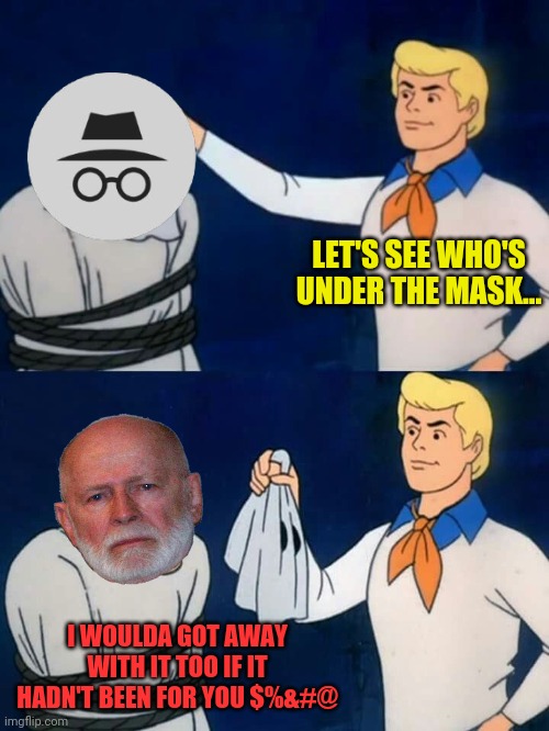 Scooby doo mask reveal | LET'S SEE WHO'S UNDER THE MASK... I WOULDA GOT AWAY WITH IT TOO IF IT HADN'T BEEN FOR YOU $%&#@ | image tagged in scooby doo mask reveal | made w/ Imgflip meme maker