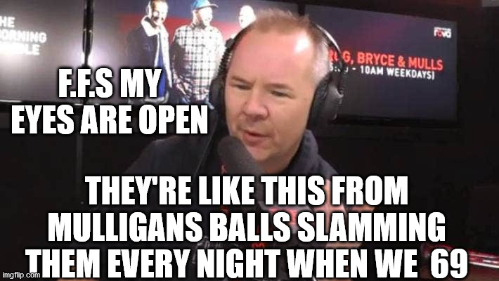 the rock breakfast show lisping | F.F.S MY EYES ARE OPEN; THEY'RE LIKE THIS FROM MULLIGANS BALLS SLAMMING THEM EVERY NIGHT WHEN WE  69 | image tagged in radio,new zealand,dickhead,idiots | made w/ Imgflip meme maker