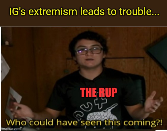 Who could have seen this coming? | IG's extremism leads to trouble... THE RUP | image tagged in who could have seen this coming | made w/ Imgflip meme maker