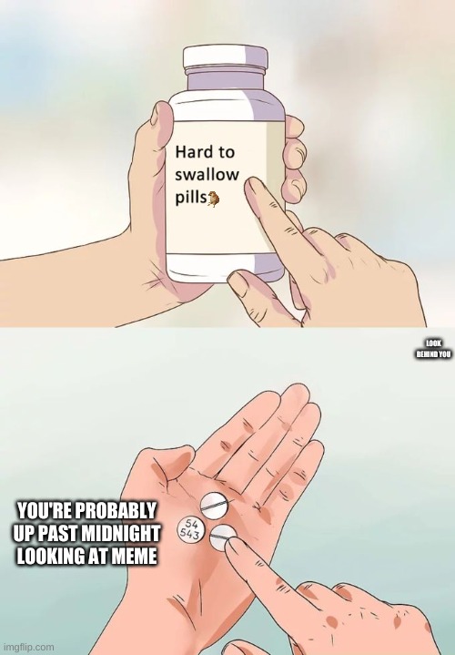 exactly | LOOK BEHIND YOU; YOU'RE PROBABLY UP PAST MIDNIGHT LOOKING AT MEME | image tagged in memes,hard to swallow pills,precisely | made w/ Imgflip meme maker