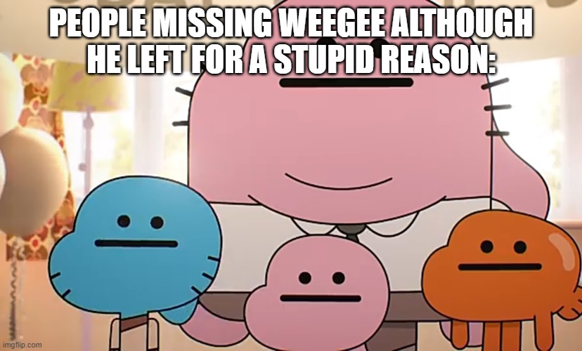 like, he was being a snowflake. just because he's gone doesn't mean he's god or that he was in the right | PEOPLE MISSING WEEGEE ALTHOUGH HE LEFT FOR A STUPID REASON: | image tagged in straight faces | made w/ Imgflip meme maker