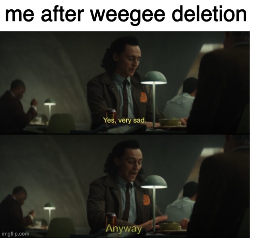 Yes, very sad. Anyway | me after weegee deletion | image tagged in yes very sad anyway | made w/ Imgflip meme maker