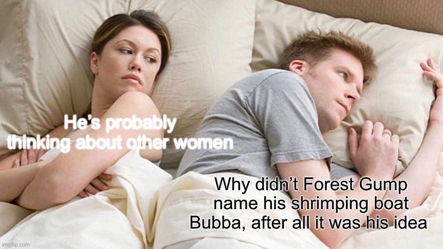 I Bet He's Thinking About Other Women Meme | He’s probably thinking about other women; Why didn’t Forest Gump name his shrimping boat Bubba, after all it was his idea | image tagged in memes,i bet he's thinking about other women | made w/ Imgflip meme maker