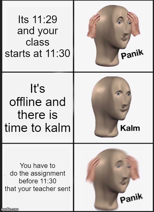 Panik Kalm Panik Meme | Its 11:29 and your class starts at 11:30; It's offline and there is time to kalm; You have to do the assignment before 11:30 that your teacher sent | image tagged in memes,panik kalm panik | made w/ Imgflip meme maker