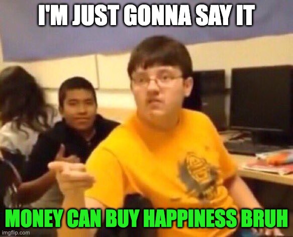 Do you are have stupid | I'M JUST GONNA SAY IT; MONEY CAN BUY HAPPINESS BRUH | image tagged in i'm just gonna say it | made w/ Imgflip meme maker