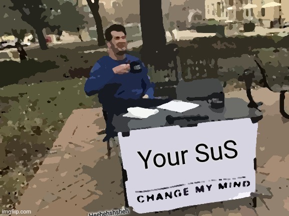 sus | Your SuS; Heehehshsheh | image tagged in memes,change my mind,sus | made w/ Imgflip meme maker