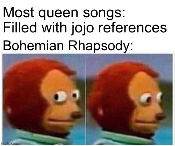 Lolololol | Most queen songs: Filled with jojo references; Bohemian Rhapsody: | image tagged in memes,monkey puppet | made w/ Imgflip meme maker