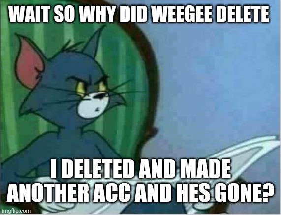 Interrupting Tom's Read | WAIT SO WHY DID WEEGEE DELETE; I DELETED AND MADE ANOTHER ACC AND HES GONE? | image tagged in interrupting tom's read | made w/ Imgflip meme maker