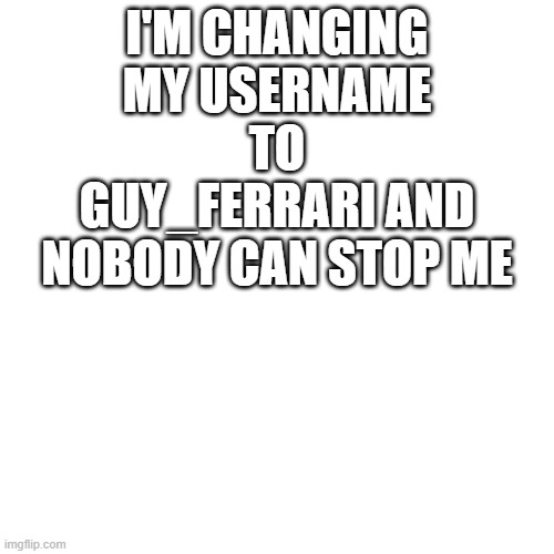 Blank Transparent Square Meme | I'M CHANGING MY USERNAME TO GUY_FERRARI AND NOBODY CAN STOP ME | image tagged in memes,blank transparent square | made w/ Imgflip meme maker