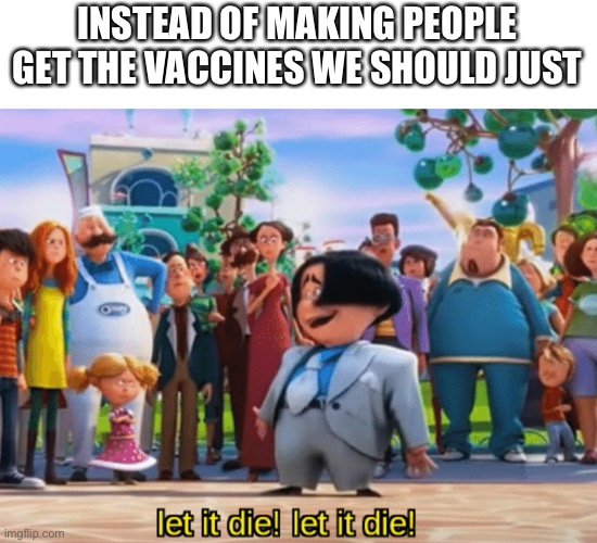 Let it shrivel up and die who’s with me | INSTEAD OF MAKING PEOPLE GET THE VACCINES WE SHOULD JUST | image tagged in let it die let it die | made w/ Imgflip meme maker