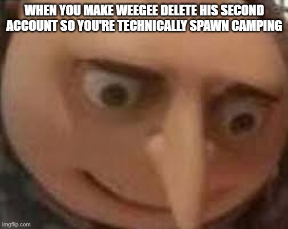 remember purgeboy | WHEN YOU MAKE WEEGEE DELETE HIS SECOND ACCOUNT SO YOU'RE TECHNICALLY SPAWN CAMPING | image tagged in gru face | made w/ Imgflip meme maker