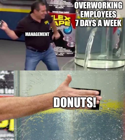 Selling your soul for a donut hole | OVERWORKING EMPLOYEES 7 DAYS A WEEK; MANAGEMENT; DONUTS! | image tagged in flex tape | made w/ Imgflip meme maker