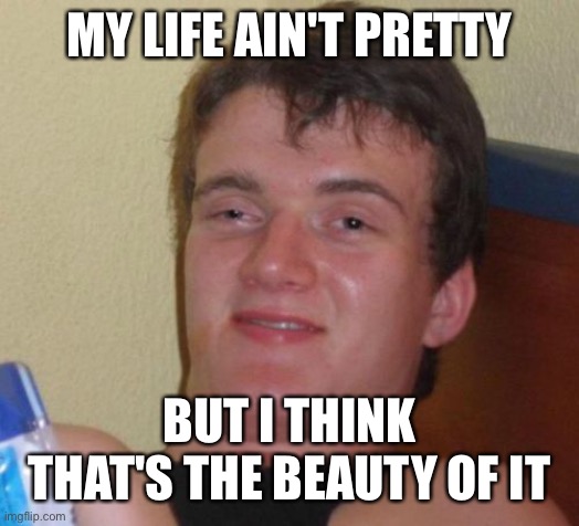 10 Guy Meme | MY LIFE AIN'T PRETTY; BUT I THINK THAT'S THE BEAUTY OF IT | image tagged in memes,10 guy | made w/ Imgflip meme maker