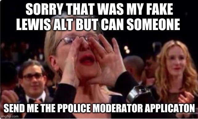 ppolice moderator application form needed | SORRY THAT WAS MY FAKE LEWIS ALT BUT CAN SOMEONE; SEND ME THE PPOLICE MODERATOR APPLICATON | image tagged in send nudes,no | made w/ Imgflip meme maker