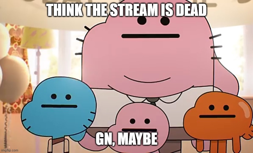 Straight faces | THINK THE STREAM IS DEAD; GN, MAYBE | image tagged in straight faces | made w/ Imgflip meme maker