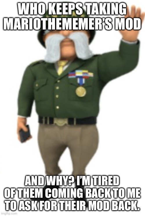 WHO KEEPS TAKING MARIOTHEMEMER’S MOD; AND WHY? I’M TIRED OF THEM COMING BACK TO ME TO ASK FOR THEIR MOD BACK. | made w/ Imgflip meme maker