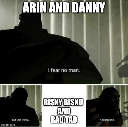 monoply wii game grumps | ARIN AND DANNY; RISKY BISNU 
AND
RAD TAD | image tagged in i fear no man | made w/ Imgflip meme maker