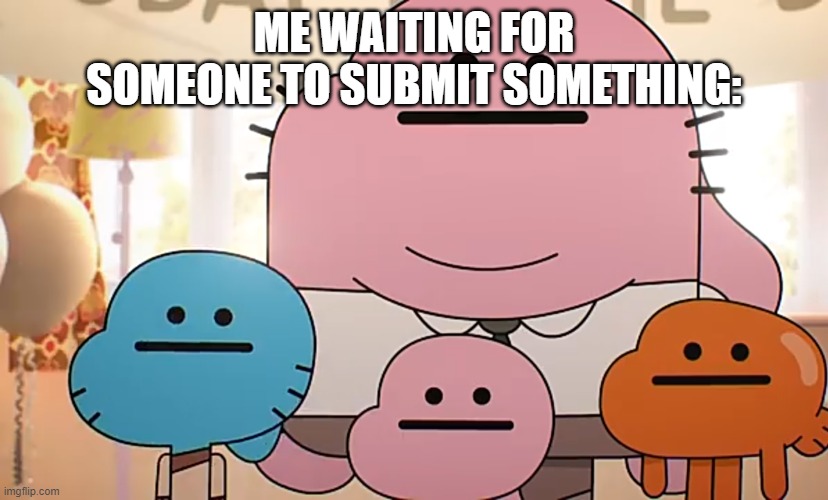 oh look something to approve! | ME WAITING FOR SOMEONE TO SUBMIT SOMETHING: | image tagged in straight faces | made w/ Imgflip meme maker