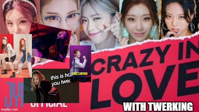 ITZY being crazy in love with twerking | WITH TWERKING | image tagged in itzy,kpop | made w/ Imgflip meme maker