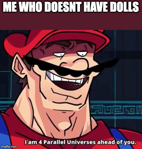 I Am 4 Parallel Universes Ahead Of You | ME WHO DOESNT HAVE DOLLS | image tagged in i am 4 parallel universes ahead of you | made w/ Imgflip meme maker