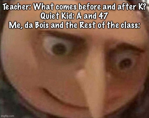 gru meme | Teacher: What comes before and after K?
Quiet Kid: A and 47
Me, da Bois and the Rest of the class: | image tagged in gru meme | made w/ Imgflip meme maker