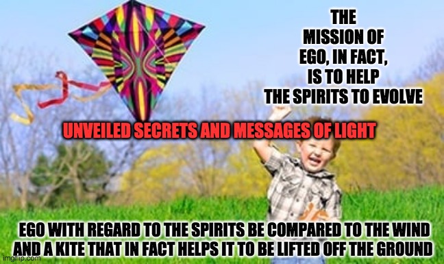 THE MISSION OF EGO, IN FACT, IS TO HELP THE SPIRITS TO EVOLVE; UNVEILED SECRETS AND MESSAGES OF LIGHT; EGO WITH REGARD TO THE SPIRITS BE COMPARED TO THE WIND AND A KITE THAT IN FACT HELPS IT TO BE LIFTED OFF THE GROUND | image tagged in ego | made w/ Imgflip meme maker