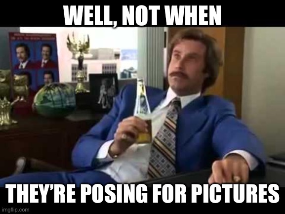 Well That Escalated Quickly Meme | WELL, NOT WHEN THEY’RE POSING FOR PICTURES | image tagged in memes,well that escalated quickly | made w/ Imgflip meme maker