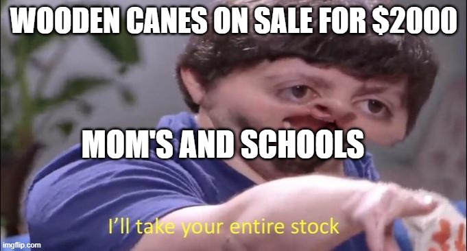 I can relate :( | WOODEN CANES ON SALE FOR $2000; MOM'S AND SCHOOLS | image tagged in i'll take your entire stock | made w/ Imgflip meme maker