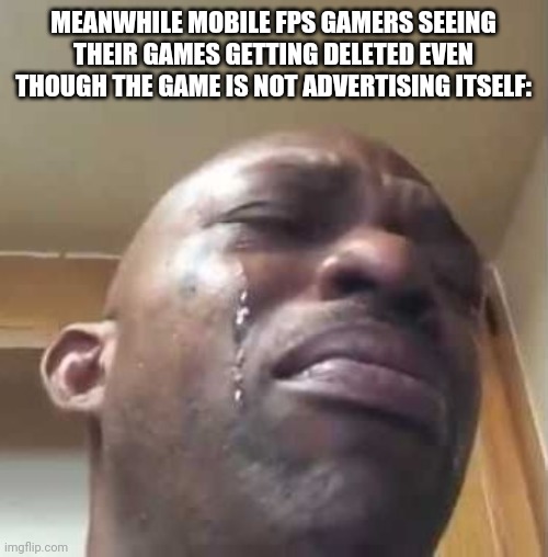 black guy crying 2 | MEANWHILE MOBILE FPS GAMERS SEEING THEIR GAMES GETTING DELETED EVEN THOUGH THE GAME IS NOT ADVERTISING ITSELF: | image tagged in black guy crying 2 | made w/ Imgflip meme maker