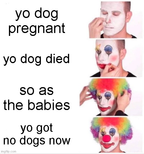 Clown Applying Makeup Meme | yo dog pregnant; yo dog died; so as the babies; yo got no dogs now | image tagged in memes,clown applying makeup | made w/ Imgflip meme maker