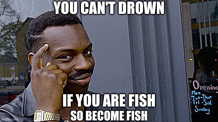 evolve into fish | YOU CAN'T DROWN; IF YOU ARE FISH; SO BECOME FISH | image tagged in memes,roll safe think about it | made w/ Imgflip meme maker