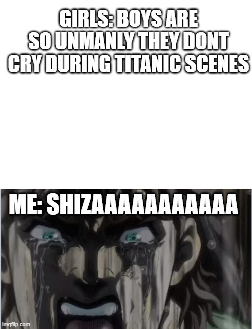 GIRLS: BOYS ARE SO UNMANLY THEY DONT CRY DURING TITANIC SCENES; ME: SHIZAAAAAAAAAAA | image tagged in blank white template,crying joseph | made w/ Imgflip meme maker